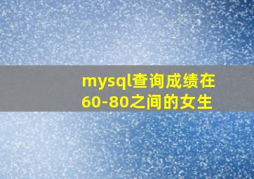 mysql查询成绩在60-80之间的女生