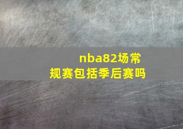 nba82场常规赛包括季后赛吗