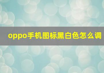 oppo手机图标黑白色怎么调