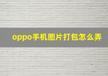 oppo手机图片打包怎么弄