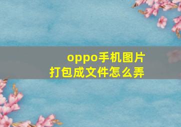 oppo手机图片打包成文件怎么弄