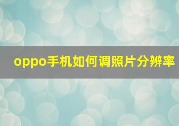 oppo手机如何调照片分辨率