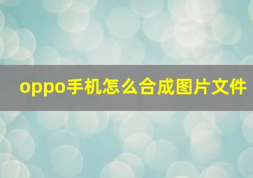 oppo手机怎么合成图片文件