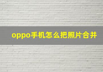 oppo手机怎么把照片合并