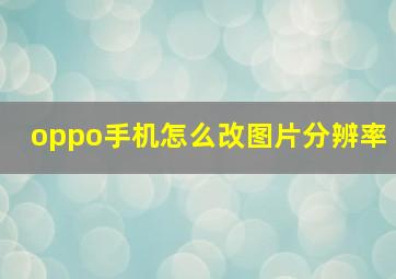 oppo手机怎么改图片分辨率