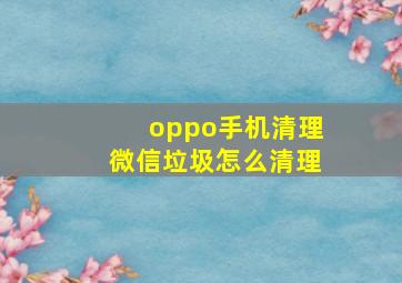 oppo手机清理微信垃圾怎么清理