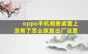 oppo手机相册桌面上没有了怎么恢复出厂设置