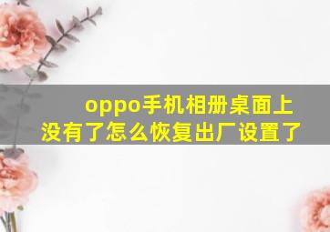 oppo手机相册桌面上没有了怎么恢复出厂设置了