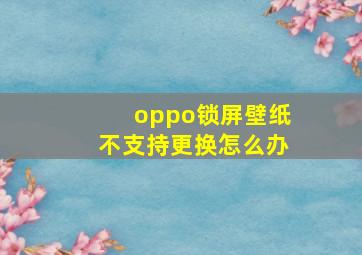 oppo锁屏壁纸不支持更换怎么办