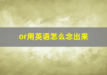 or用英语怎么念出来