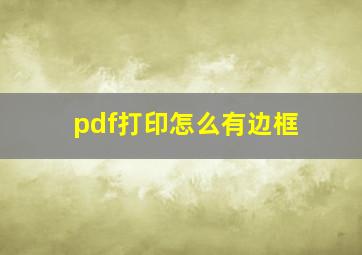 pdf打印怎么有边框