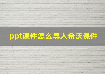 ppt课件怎么导入希沃课件