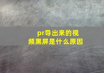 pr导出来的视频黑屏是什么原因