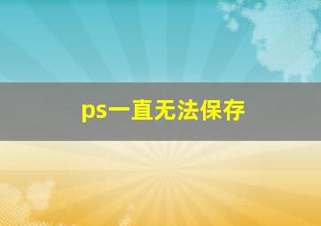 ps一直无法保存