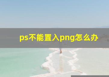 ps不能置入png怎么办