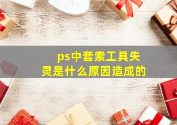 ps中套索工具失灵是什么原因造成的