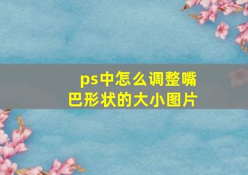 ps中怎么调整嘴巴形状的大小图片