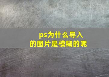 ps为什么导入的图片是模糊的呢