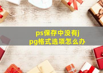 ps保存中没有jpg格式选项怎么办