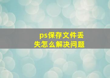 ps保存文件丢失怎么解决问题