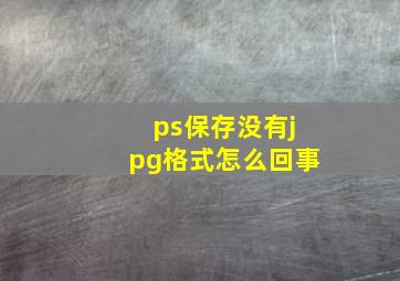 ps保存没有jpg格式怎么回事