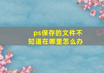 ps保存的文件不知道在哪里怎么办