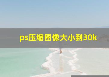 ps压缩图像大小到30k