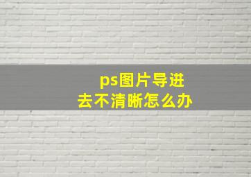 ps图片导进去不清晰怎么办