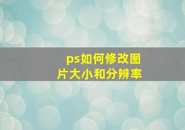 ps如何修改图片大小和分辨率