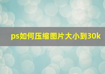 ps如何压缩图片大小到30k