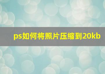 ps如何将照片压缩到20kb