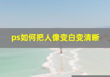 ps如何把人像变白变清晰