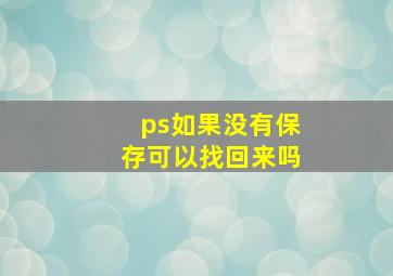 ps如果没有保存可以找回来吗