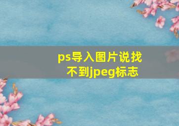 ps导入图片说找不到jpeg标志