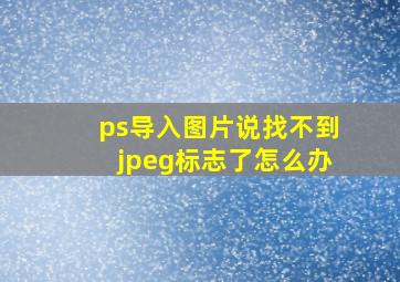 ps导入图片说找不到jpeg标志了怎么办