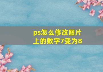 ps怎么修改图片上的数字7变为8