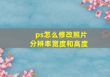 ps怎么修改照片分辨率宽度和高度