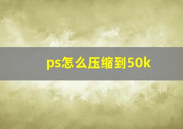 ps怎么压缩到50k