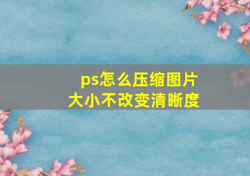 ps怎么压缩图片大小不改变清晰度