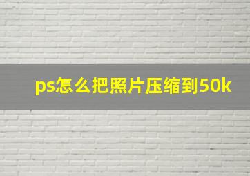 ps怎么把照片压缩到50k