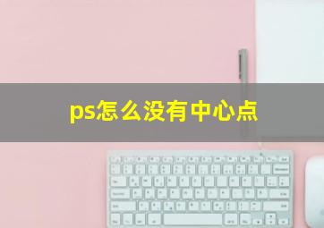 ps怎么没有中心点