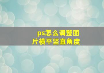 ps怎么调整图片横平竖直角度