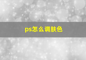 ps怎么调肤色