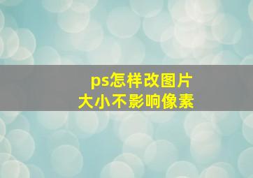 ps怎样改图片大小不影响像素