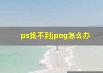 ps找不到jpeg怎么办