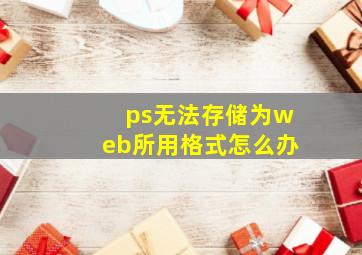 ps无法存储为web所用格式怎么办