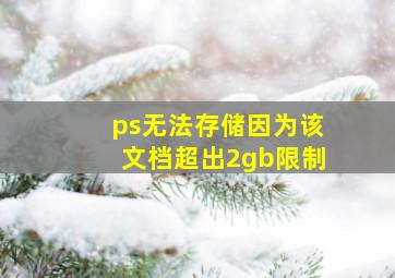 ps无法存储因为该文档超出2gb限制