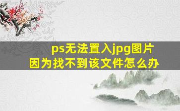 ps无法置入jpg图片因为找不到该文件怎么办