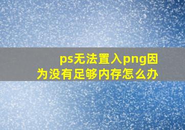 ps无法置入png因为没有足够内存怎么办