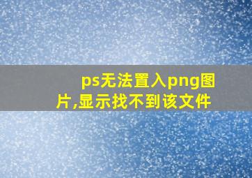 ps无法置入png图片,显示找不到该文件